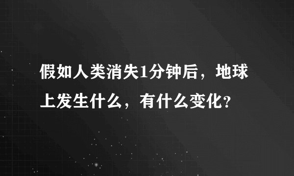 假如人类消失1分钟后，地球上发生什么，有什么变化？