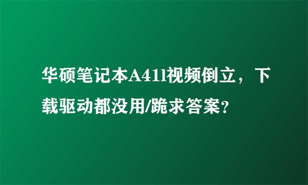华硕笔记本A41l视频倒立，下载驱动都没用/跪求答案？