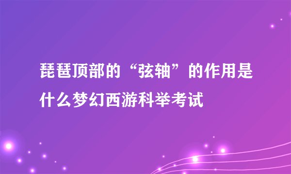 琵琶顶部的“弦轴”的作用是什么梦幻西游科举考试