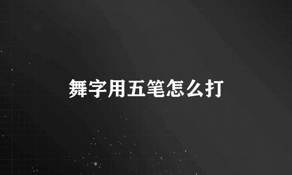 舞字用五笔怎么打