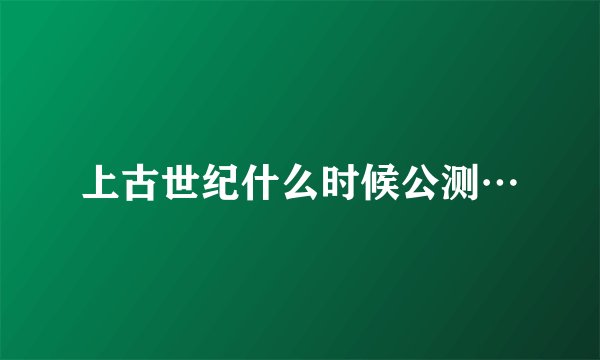 上古世纪什么时候公测…