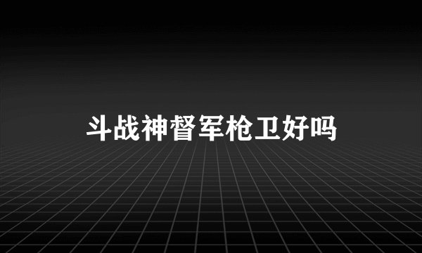 斗战神督军枪卫好吗
