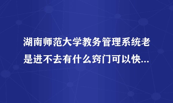 湖南师范大学教务管理系统老是进不去有什么窍门可以快速刷进去、要窍门啊看清楚别整废话急啊！！！！！！