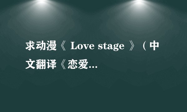 求动漫《 Love stage 》（中文翻译《恋爱舞台》）的片头曲和片尾曲的名字