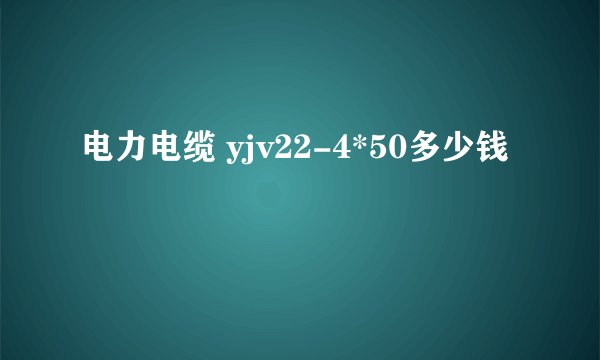 电力电缆 yjv22-4*50多少钱