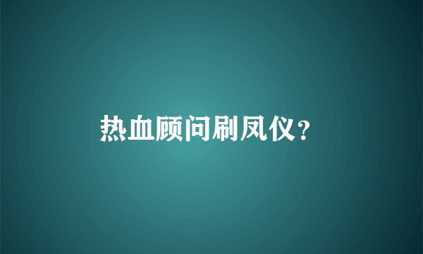 热血顾问刷凤仪？