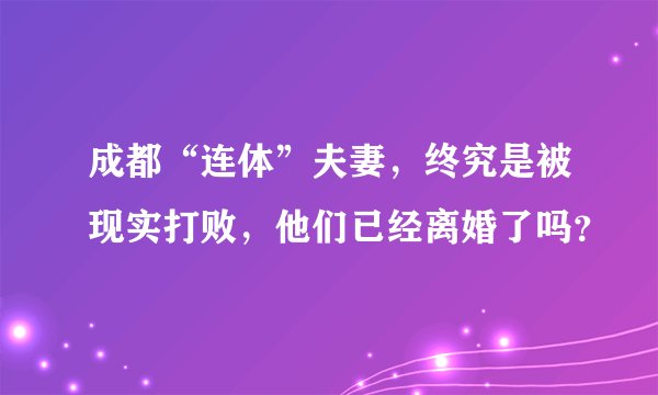 成都“连体”夫妻，终究是被现实打败，他们已经离婚了吗？