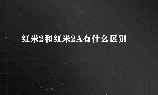 红米2和红米2A有什么区别