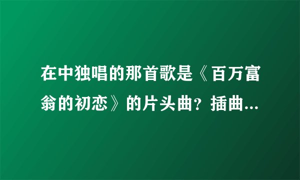 在中独唱的那首歌是《百万富翁的初恋》的片头曲？插曲？片尾曲？那《ONE》是什么？