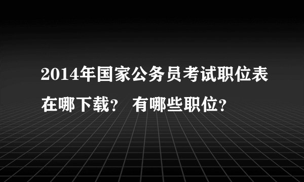 2014年国家公务员考试职位表在哪下载？ 有哪些职位？