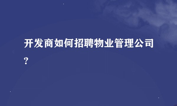 开发商如何招聘物业管理公司?