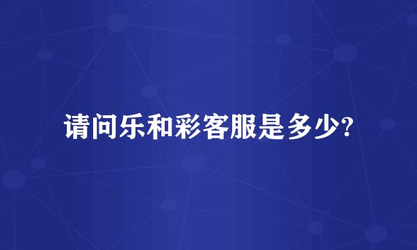 请问乐和彩客服是多少?