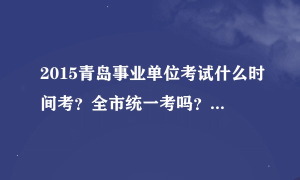 2015青岛事业单位考试什么时间考？全市统一考吗？除了这次考试之外还会有事业编考试吗？