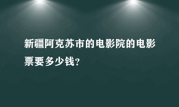 新疆阿克苏市的电影院的电影票要多少钱？