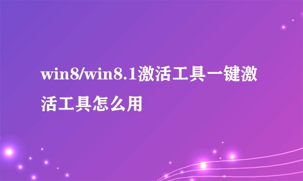 win8/win8.1激活工具一键激活工具怎么用