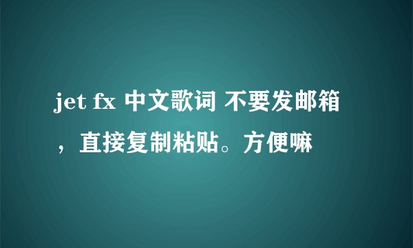 jet fx 中文歌词 不要发邮箱，直接复制粘贴。方便嘛