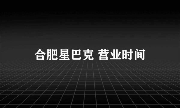 合肥星巴克 营业时间