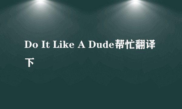 Do It Like A Dude帮忙翻译下