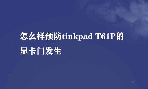 怎么样预防tinkpad T61P的显卡门发生