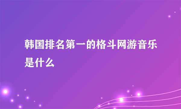 韩国排名第一的格斗网游音乐是什么