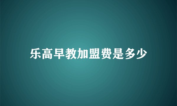 乐高早教加盟费是多少