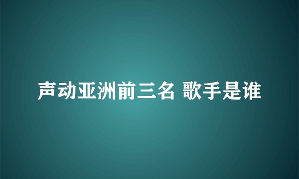 声动亚洲前三名 歌手是谁