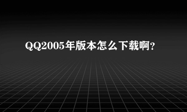 QQ2005年版本怎么下载啊？