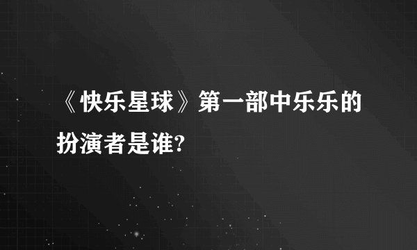 《快乐星球》第一部中乐乐的扮演者是谁?