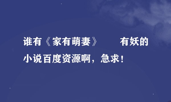 谁有《家有萌妻》囧囧有妖的小说百度资源啊，急求！