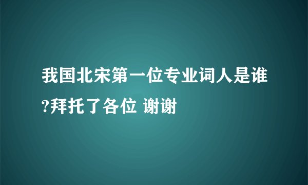 我国北宋第一位专业词人是谁?拜托了各位 谢谢