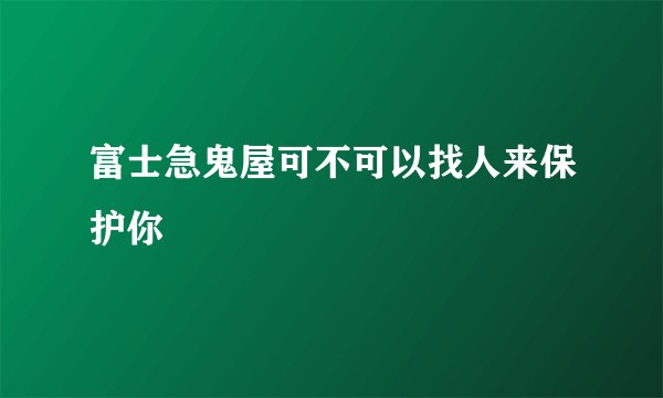 富士急鬼屋可不可以找人来保护你
