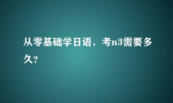 从零基础学日语，考n3需要多久？