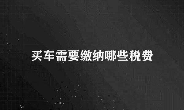 买车需要缴纳哪些税费
