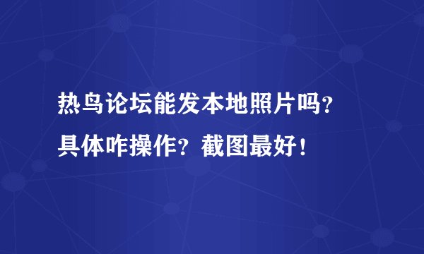 热鸟论坛能发本地照片吗？ 具体咋操作？截图最好！