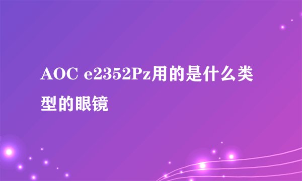 AOC e2352Pz用的是什么类型的眼镜