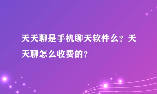 天天聊是手机聊天软件么？天天聊怎么收费的？