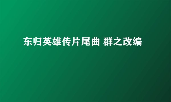 东归英雄传片尾曲 群之改编