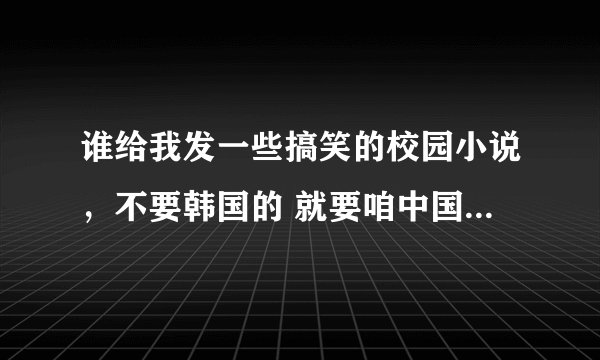 谁给我发一些搞笑的校园小说，不要韩国的 就要咱中国自己的！！