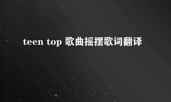 teen top 歌曲摇摆歌词翻译