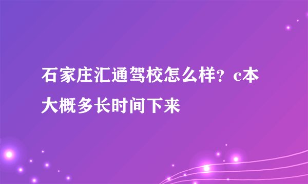 石家庄汇通驾校怎么样？c本大概多长时间下来