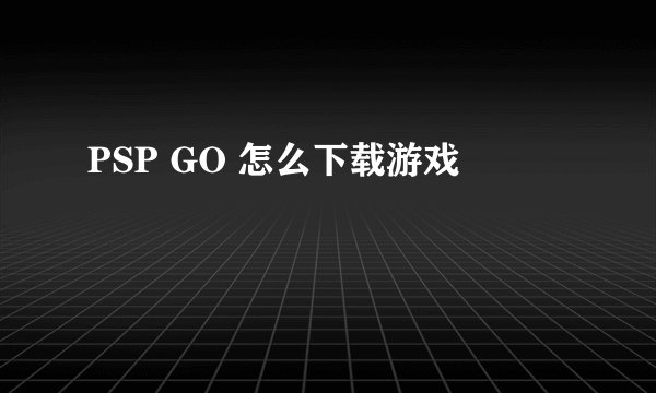 PSP GO 怎么下载游戏
