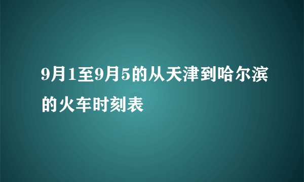9月1至9月5的从天津到哈尔滨的火车时刻表