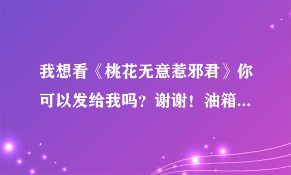 我想看《桃花无意惹邪君》你可以发给我吗？谢谢！油箱1257621633@q q