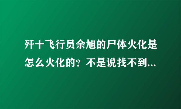 歼十飞行员余旭的尸体火化是怎么火化的？不是说找不到完整遗体了吗？找不到完整遗体的具体原因又是什么？