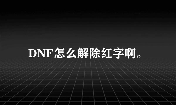 DNF怎么解除红字啊。