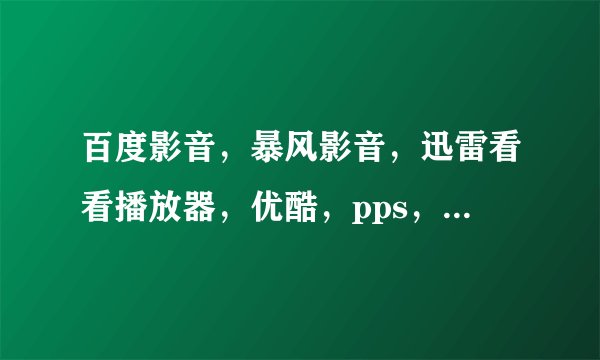 百度影音，暴风影音，迅雷看看播放器，优酷，pps，皮皮，pptv哪个播放器好，详细原因