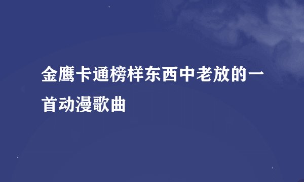金鹰卡通榜样东西中老放的一首动漫歌曲