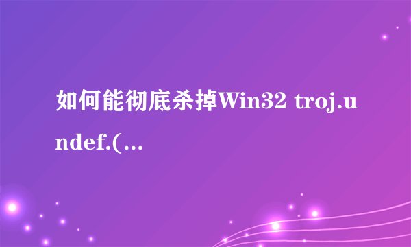如何能彻底杀掉Win32 troj.undef.(kcloud).病毒？要杀掉这个病毒，是不是被感染的文件也就被删掉了？
