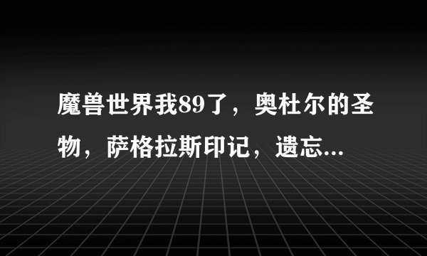 魔兽世界我89了，奥杜尔的圣物，萨格拉斯印记，遗忘胜利者的护腿腰带什么的还有用吗？