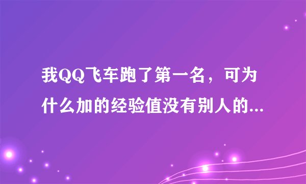 我QQ飞车跑了第一名，可为什么加的经验值没有别人的多，而且哪个人的级数，装备都没我好，